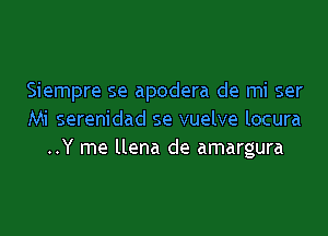 Siempre se apodera de mi ser

Mi serenidad se vuelve locura
..Y me llena de amargura