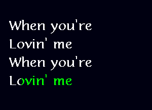 When you're
Lovin' me

When you're
Lovin' me