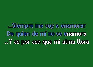 ..Siempre me voy a enamorar
De quien de mi no se enamora
..Y as por eso que mi alma llora