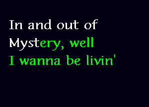 In and out of
Mystery, well

I wanna be livin'