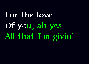 For the love
Of you, ah yes

All that I'm givin'