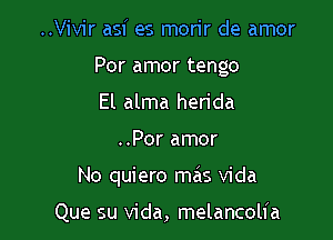 ..Vivir asf es morir de amor
Por amor tengo
El alma herida

..Por amor

No quiero mas Vida

Que su Vida, melancolia