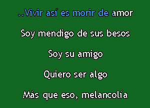 ..Vivir asf es morir de amor
Soy mendigo de sus besos
Soy su amigo

Quiero ser algo

Mas que eso, melancolia