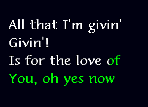 All that I'm givin'
Givin'!

Is for the love of
You, oh yes now