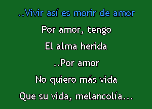 ..Vivir asf es morir de amor
Por amor, tengo
El alma herida

..Por amor

No quiero mas Vida

Que su Vida, melancolia...