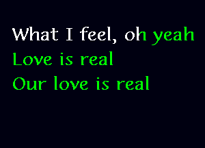 What I feel, oh yeah
Love is real

Our love is real