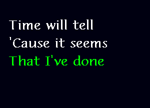 Time will tell
'Cause it seems

That I've done