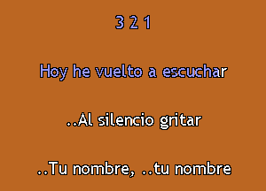 321

Hoy he vuelto a escuchar

..Al silencio gritar

..Tu nombre, ..tu nombre