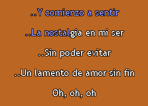 ..Y comienzo a sentir

..La nostalgia en mi ser

..Sin poder evitar

..Un lamento de amor sin fin

Oh, oh, oh