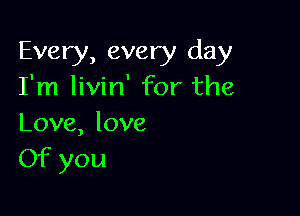 Every, every day
I'm livin' for the

Love, love
Of you