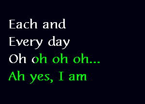 Each and
Every day

Oh oh oh oh...
Ah yes, I am