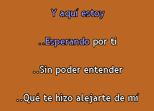 Y aquf estoy

..Esperando por ti

..Sin poder entender

QLQ te hizo alejarte de mi