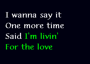 I wanna say it
One more time

Said I'm livin'
For the love