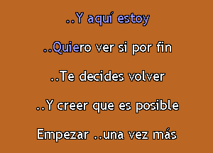 ..Y aqui estoy
..Quiero ver si por fin

..Te decides volver

..Y creer que es posible

Empezar ..una vez mcis