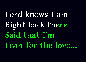 Lord knows I am
Right back there

Said that I'm
Livin for the love...