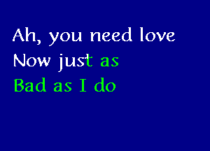 Ah, you need love
Now just as

Bad as I do