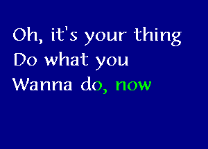 Oh, it's your thing
Do what you

Wanna do, now