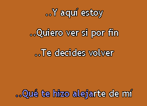 ..Y aqui estoy
..Quiero ver si por fin

..Te decides volver

..Quele te hizo alejarte de mi