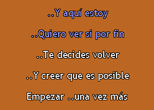 ..Y aqui estoy
..Quiero ver si por fin

..Te decides volver

..Y creer que es posible

Empezar ..una vez mcis