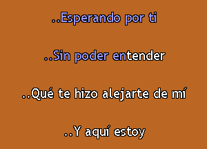 ..Esperando por ti
..Sin poder entender

..Qw te hizo alejarte de mi

..Y aqui estoy