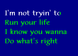 I'm not tryin' to
Run your life

I know you wanna
Do what's right