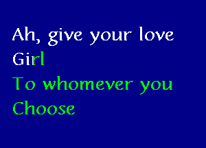 Ah, give your love
Girl

To whomever you
Choose