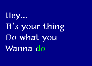 Hey...
It's your thing

Do what you
Wanna do