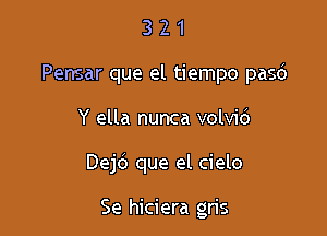 3 2 1
Pensar que el tiempo pasd
Y ella nunca volvid

Dejd que el cielo

Se hiciera gris