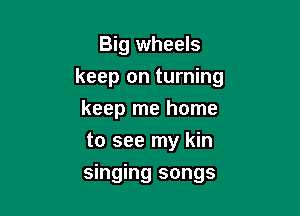 Big wheels

keep on turning

keep me home
to see my kin
singing songs