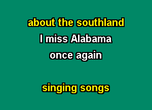 about the southland
I miss Alabama
once again

singing songs