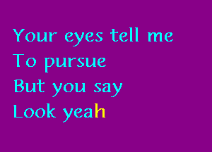 Your eyes tell me
To pursue

But you say
Look yeah