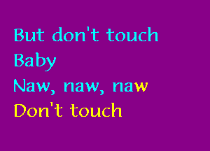 But don't touch
Baby

Naw, naw, naw
Don't touch