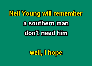 Neil Young will remember

a southern man
don't need him

well, I hope