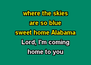 where the skies
are so blue
sweet home Alabama

Lord, I'm coming

home to you
