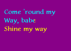 Come 'round my
Way, babe

Shine my way
