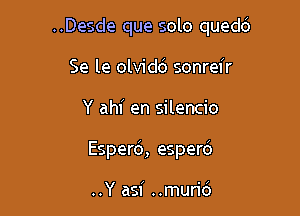 ..Desde que solo quedci
Se le olvidb sonreir

Y ahf en silencio

Esperd, esperd

..Y asi ..mun'd