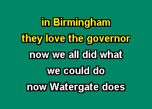 in Birmingham

they love the governor

now we all did what
we could do
now Watergate does