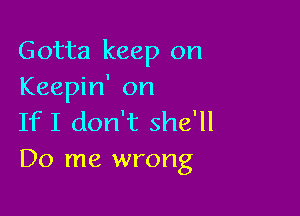 Gotta keep on
Keepin' on

IfI don't she'll
Do me wrong