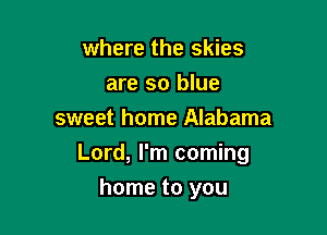 where the skies
are so blue
sweet home Alabama

Lord, I'm coming

home to you