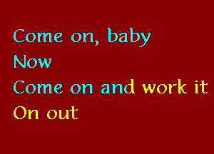 Come on, baby
Now

Come on and work it
On out