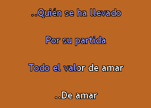 ..Qukn se ha llevado

Por su partida

Todo el valor de amar

..De amar