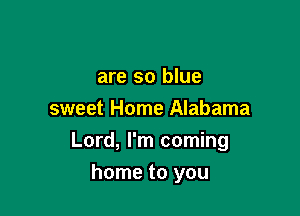 are so blue
sweet Home Alabama

Lord, I'm coming

home to you
