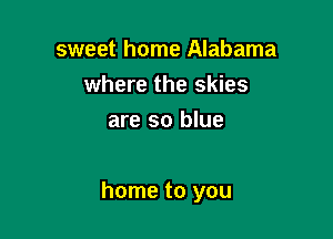 sweet home Alabama
where the skies
are so blue

home to you