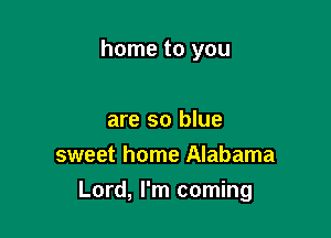 home to you

are so blue
sweet home Alabama
Lord, I'm coming