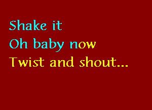 Shakeit
Oh baby now

Twist and shout...