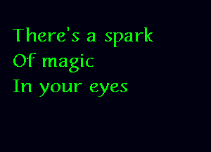 There's a spark
Of magic

In your eyes