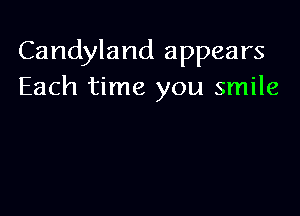 Candyland appears
Each time you smile