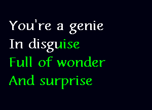 You're a genie
In disguise

Full of wonder
And surprise