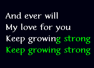 And ever will
My love for you

Keep growing strong
Keep growing strong