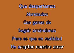 Que despertamos
Abrazados

Con ganas de

Seguir amandonos

Pero es que en realidad

No aceptan nuestro amor